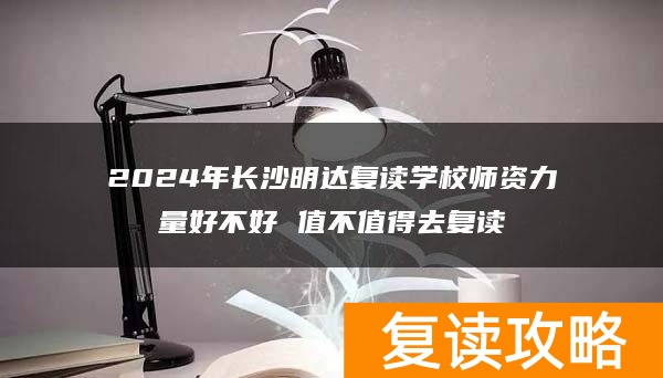 2024年长沙明达复读学校师资力量好不好 值不值得去复读