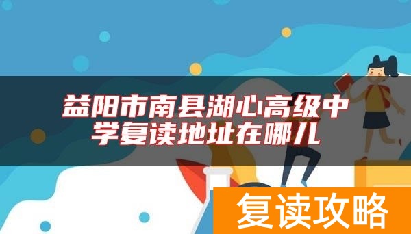 益阳市南县湖心高级中学复读地址在哪儿