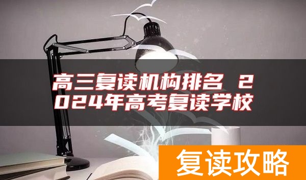 高三复读机构排名 2024年高考复读学校