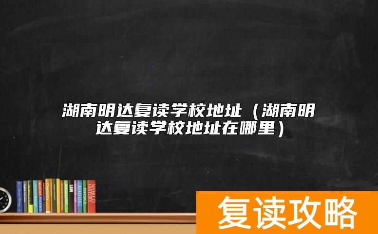 湖南明达复读学校地址（湖南明达复读学校地址在哪里）