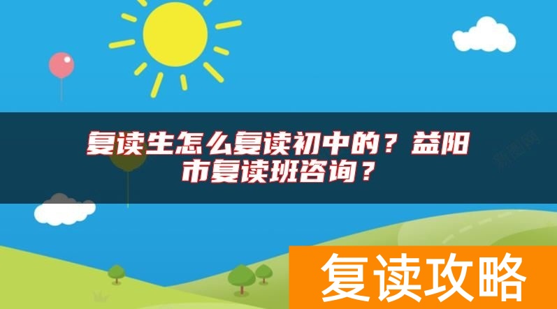 复读生怎么复读初中的？益阳市复读班咨询？