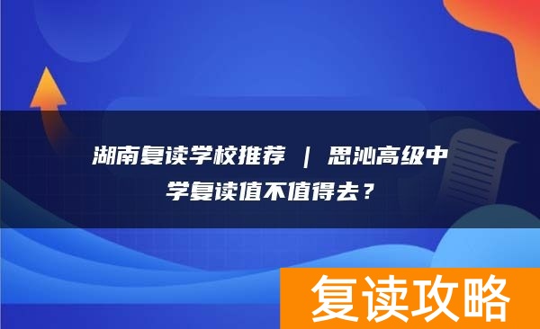 湖南复读学校推荐 | 思沁高级中学复读值不值得去？