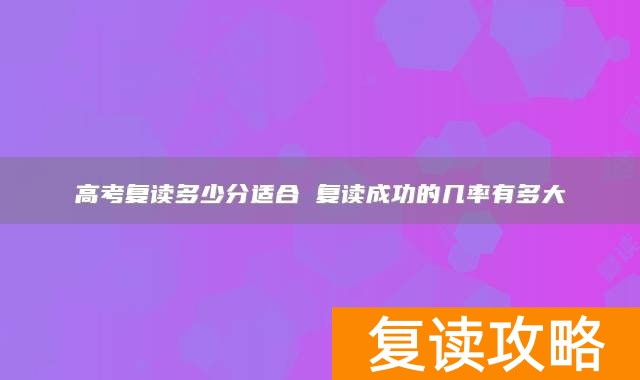 高考复读多少分适合 复读成功的几率有多大
