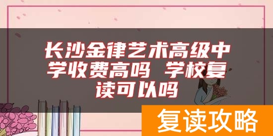 长沙金律艺术高级中学收费高吗 学校复读可以吗