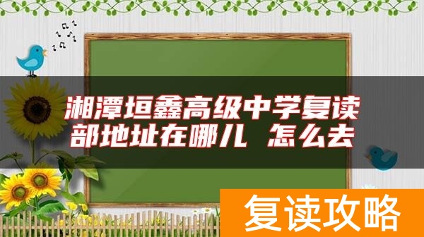 湘潭垣鑫高级中学复读部地址在哪儿 怎么去