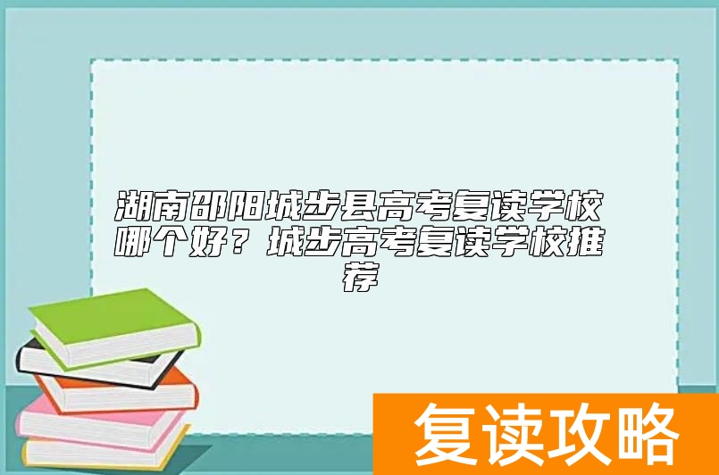 湖南邵阳城步县高考复读学校哪个好？城步高考复读学校推荐