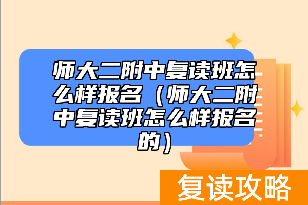 师大二附中复读班怎么样报名(师大二附中复读班怎么样报名的)