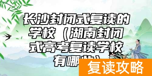 长沙封闭式复读的学校(湖南封闭式高考复读学校有哪些)