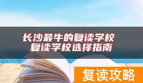 长沙最牛的复读学校 复读学校选择指南