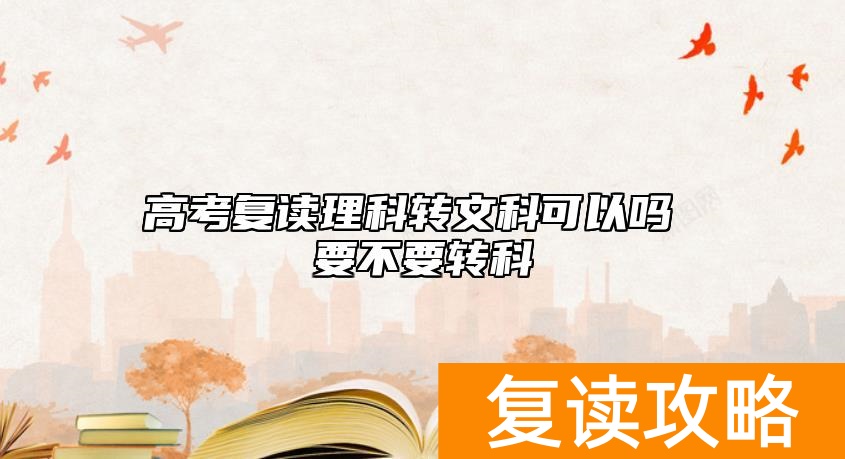 高考复读理科转文科可以吗 要不要转科
