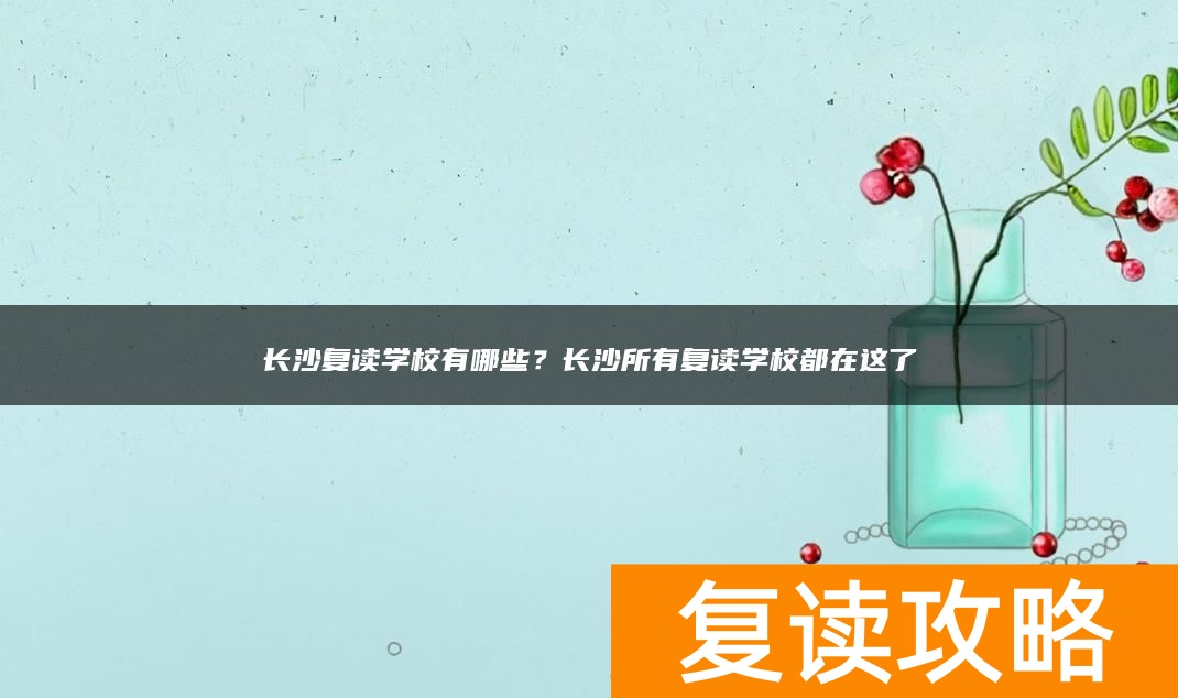 长沙复读学校有哪些？长沙所有复读学校都在这了