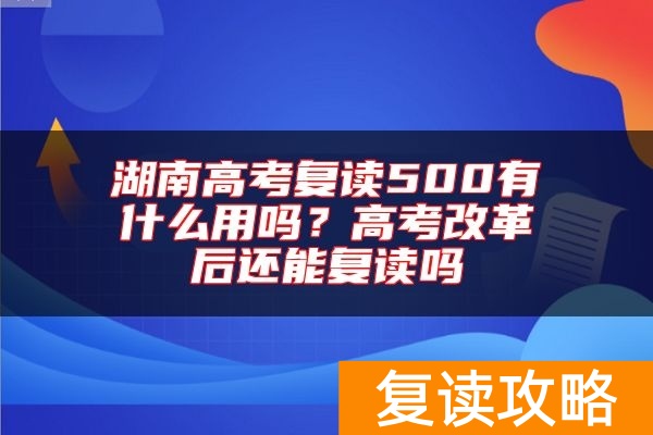 湖南高考复读500有什么用吗？高考改革后还能复读吗