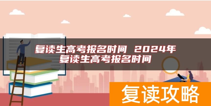 复读生高考报名时间 2024年复读生高考报名时间