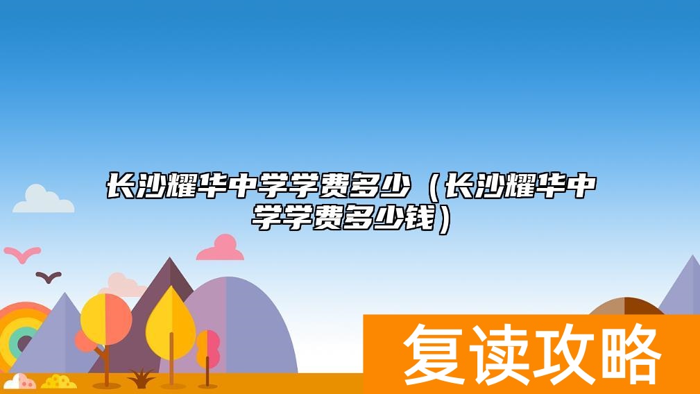 长沙耀华中学学费多少(长沙耀华中学学费多少钱)