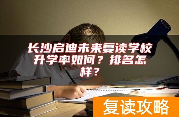 长沙启迪未来复读学校升学率如何？排名怎样？