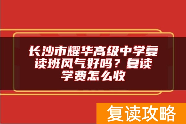长沙市耀华高级中学复读班风气好吗？复读学费怎么收