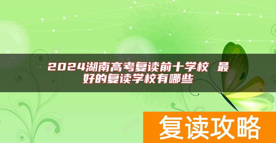 2024湖南高考复读前十学校 最好的复读学校有哪些