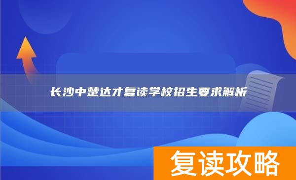 长沙中楚达才复读学校招生要求解析