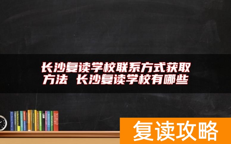 长沙复读学校联系方式获取方法 长沙复读学校有哪些