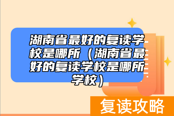 湖南省最好的复读学校是哪所（湖南省最好的复读学校是哪所学校）