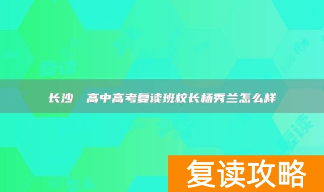 长沙珺琟高中高考复读班校长杨秀兰怎么样