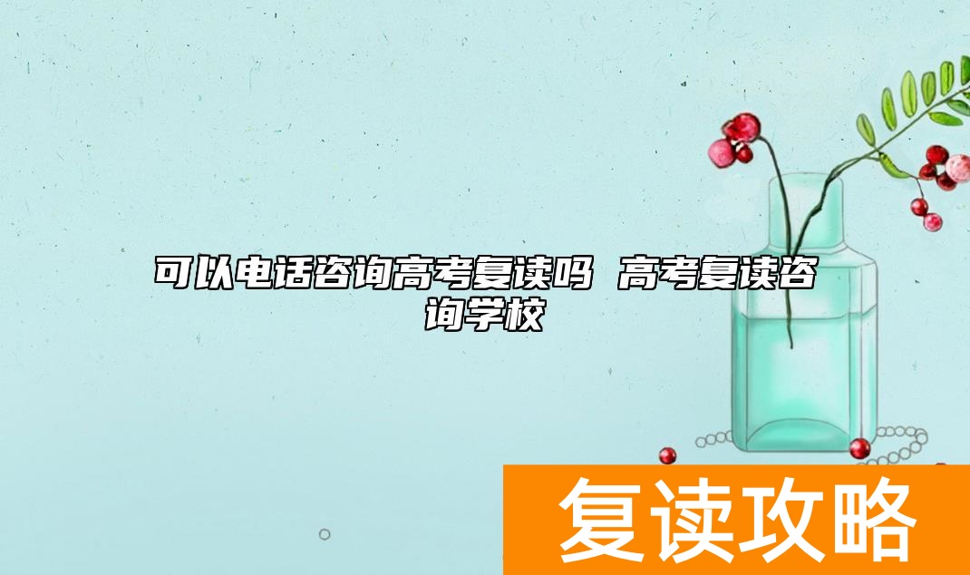 可以电话咨询高考复读吗 高考复读咨询学校
