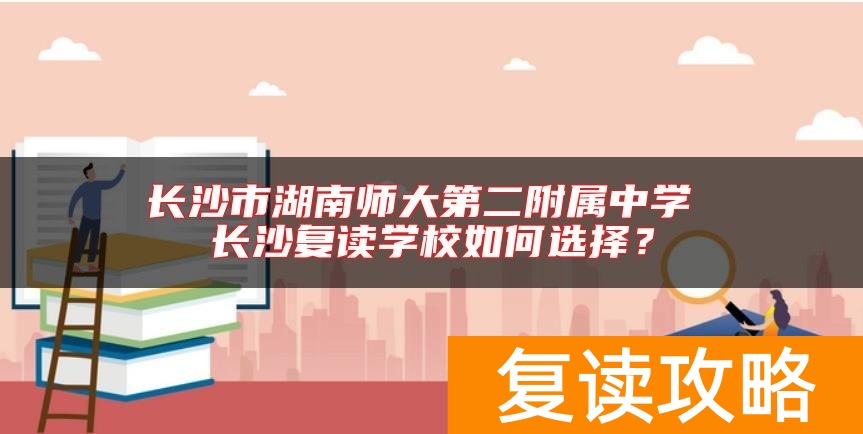 长沙市湖南师大第二附属中学 长沙复读学校如何选择？