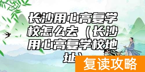 长沙用心高复学校怎么去（长沙用心高复学校地址）