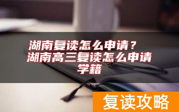 湖南复读怎么申请？ 湖南高三复读怎么申请学籍
