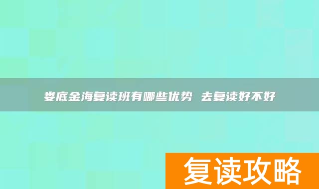 娄底金海复读班有哪些优势 去复读好不好