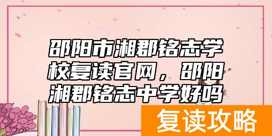 邵阳市湘郡铭志学校复读官网，邵阳湘郡铭志中学好吗