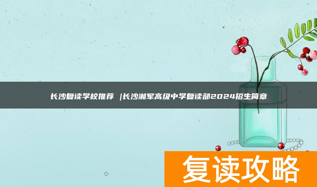长沙复读学校推荐 |长沙湘军高级中学复读部2024招生简章