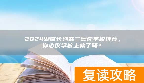 2024湖南长沙高三复读学校推荐，你心仪学校上榜了吗？