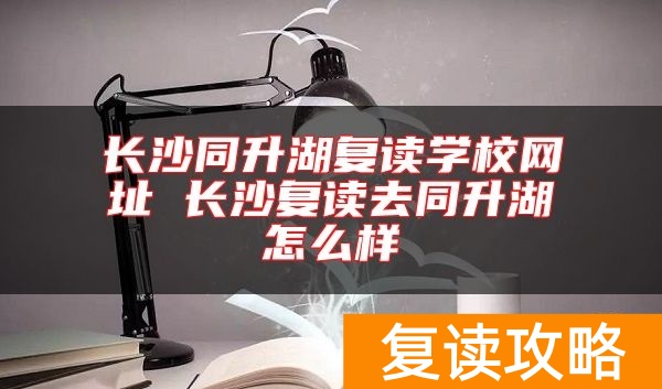 长沙同升湖复读学校网址 长沙复读去同升湖怎么样