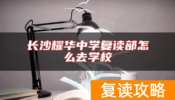 长沙耀华中学复读部怎么去学校