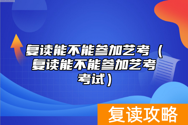 复读能不能参加艺考（复读能不能参加艺考考试）