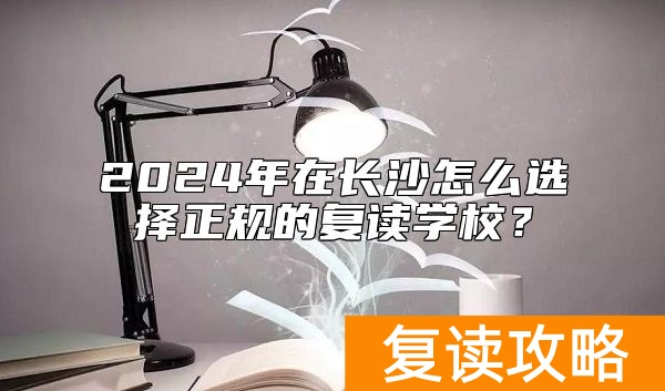 2024年在长沙怎么选择正规的复读学校？