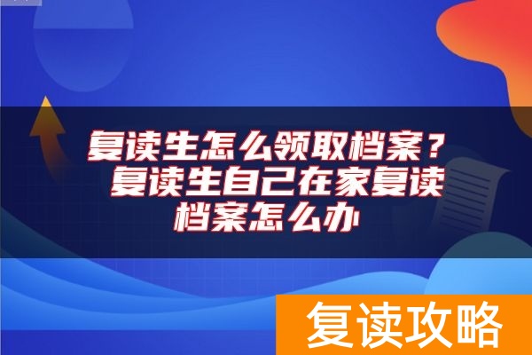 复读生怎么领取档案？ 复读生自己在家复读档案怎么办