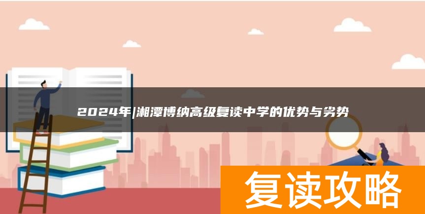2024年|湘潭博纳高级复读中学的优势与劣势