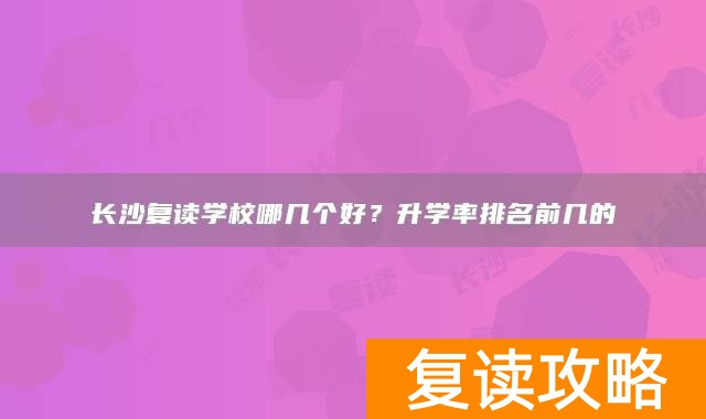 长沙复读学校哪几个好？升学率排名前几的