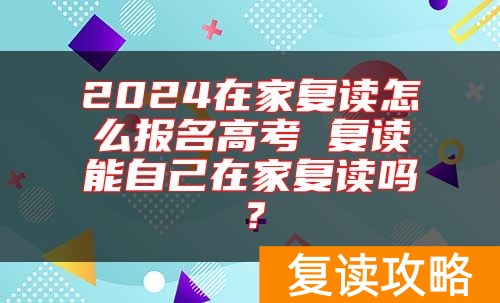 2024在家复读怎么报名高考 复读能自己在家复读吗?