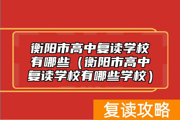 衡阳市高中复读学校有哪些（衡阳市高中复读学校有哪些学校）