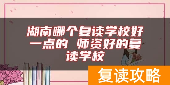湖南哪个复读学校好一点的 师资好的复读学校