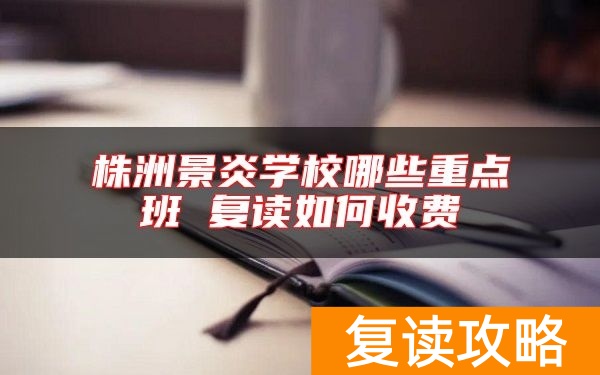 株洲景炎学校哪些重点班 复读如何收费