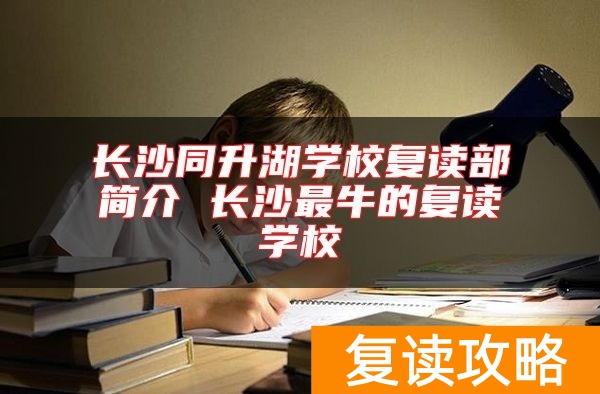 长沙同升湖学校复读部简介 长沙最牛的复读学校