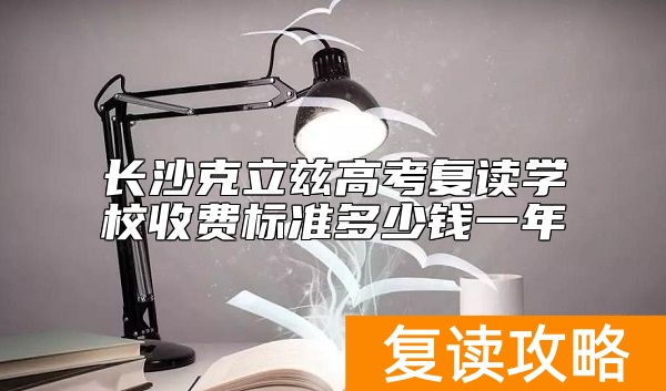 长沙克立兹高考复读学校收费标准多少钱一年