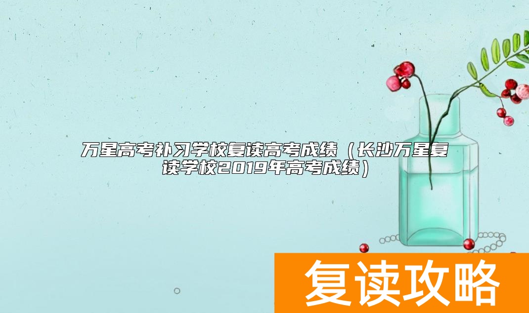 万星高考补习学校复读高考成绩（长沙万星复读学校2019年高考成绩）