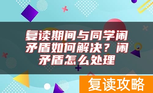 复读期间与同学闹矛盾如何解决?闹矛盾怎么处理