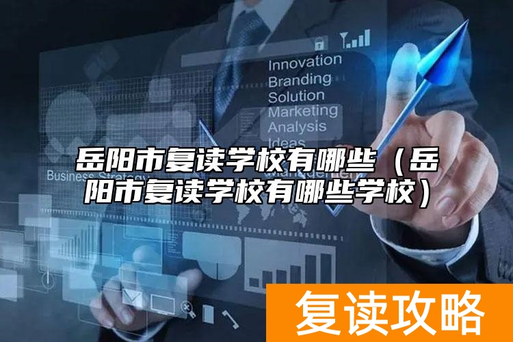 岳阳市复读学校有哪些（岳阳市复读学校有哪些学校）