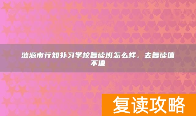 涟源市行知补习学校复读班怎么样，去复读值不值